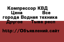 Компрессор КВД . › Цена ­ 45 000 - Все города Водная техника » Другое   . Тыва респ.